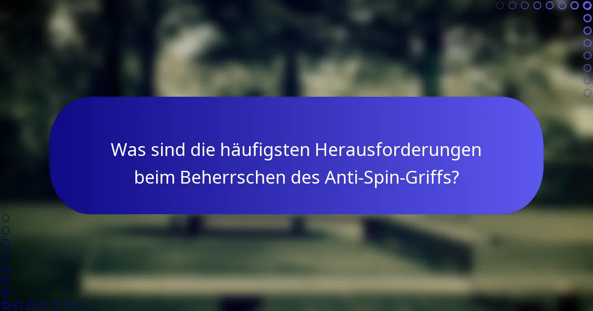Was sind die häufigsten Herausforderungen beim Beherrschen des Anti-Spin-Griffs?