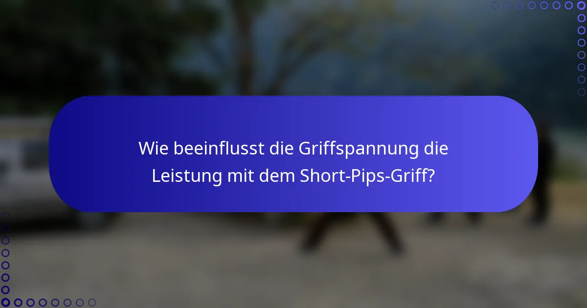 Wie beeinflusst die Griffspannung die Leistung mit dem Short-Pips-Griff?