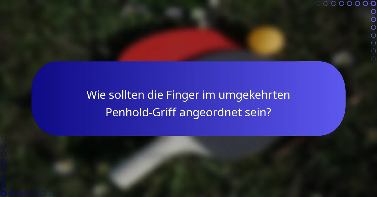Wie sollten die Finger im umgekehrten Penhold-Griff angeordnet sein?